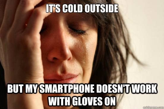 it's cold outside but my smartphone doesn't work with gloves on  First World Problems