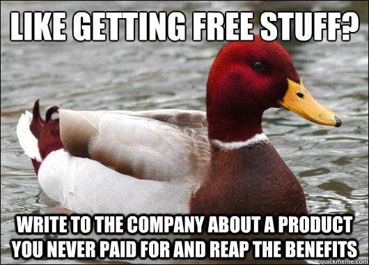 Like getting free stuff?
 Write to the company about a product you never paid for and reap the benefits  Malicious Advice Mallard