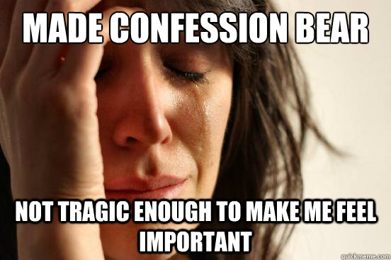Made confession bear not tragic enough to make me feel important  First World Problems