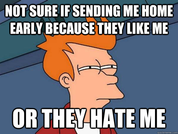 Not sure if sending me home early because they like me Or they hate me - Not sure if sending me home early because they like me Or they hate me  Futurama Fry