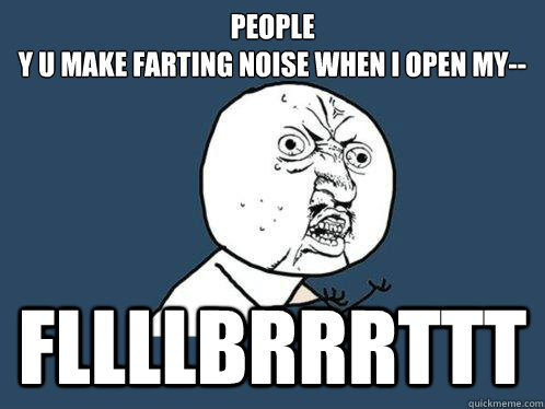 PEOPLE
Y U MAKE FARTING NOISE WHEN I OPEN MY-- FLLLLBRRRTTT  Y U No