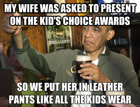 My wife was asked to present on the Kid's Choice awards So we put her in leather pants like all the kids wear  Upvoting Obama