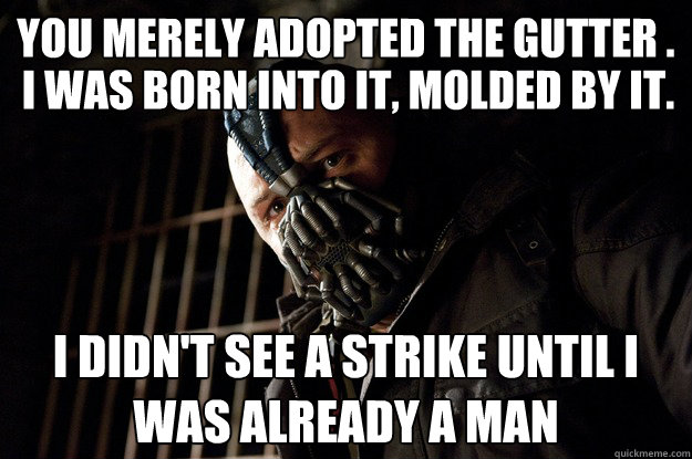 You merely adopted the gutter . I didn't see a strike until I was already a man I was born into it, molded by it. - You merely adopted the gutter . I didn't see a strike until I was already a man I was born into it, molded by it.  Angry Bane