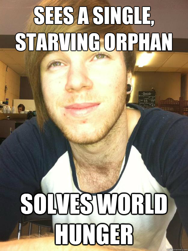 Sees a single, starving orphan SOLVES WORLD HUNGER - Sees a single, starving orphan SOLVES WORLD HUNGER  Pro-Active Hipster