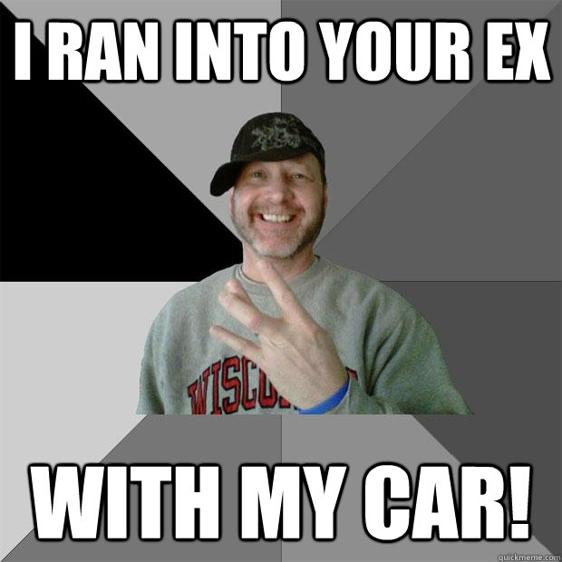 I ran into your ex WITH MY CAR!  - I ran into your ex WITH MY CAR!   Hood Dad