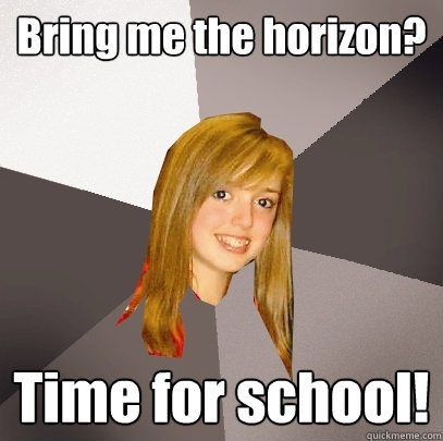 Bring me the horizon? Time for school!  Musically Oblivious 8th Grader