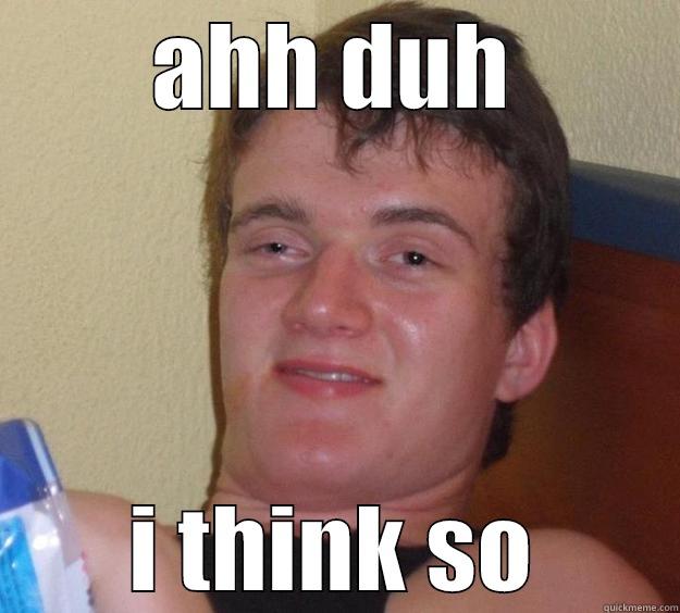 AHH DUH I THINK SO 10 Guy