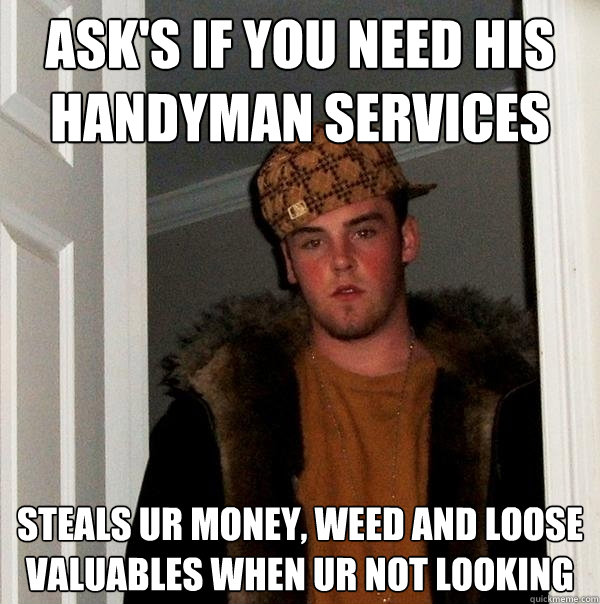 ASK'S IF YOU NEED HIS HANDYMAN SERVICES STEALS UR MONEY, WEED AND LOOSE VALUABLES WHEN UR NOT LOOKING  Scumbag Steve
