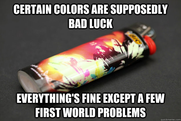 Certain Colors Are supposedly bad luck Everything's fine except a few first world problems - Certain Colors Are supposedly bad luck Everything's fine except a few first world problems  Good Guy Lighter
