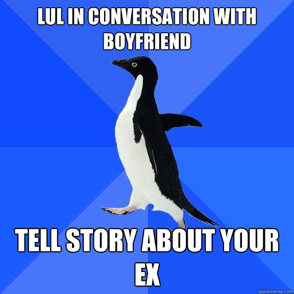 lul in conversation with boyfriend tell story about your ex  Socially Awkward Penguin