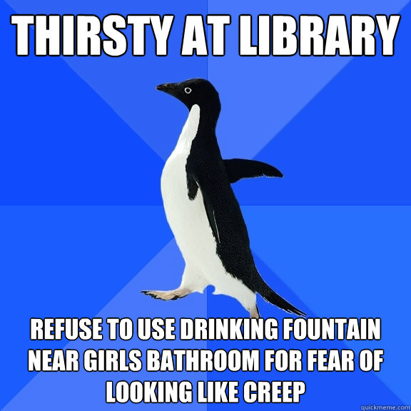 Thirsty at library refuse to use drinking fountain near girls bathroom for fear of looking like creep  Socially Awkward Penguin