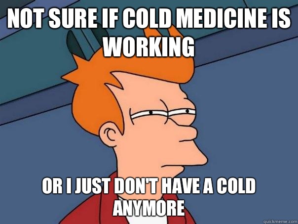 Not sure if cold medicine is working Or I just don't have a cold anymore  Futurama Fry