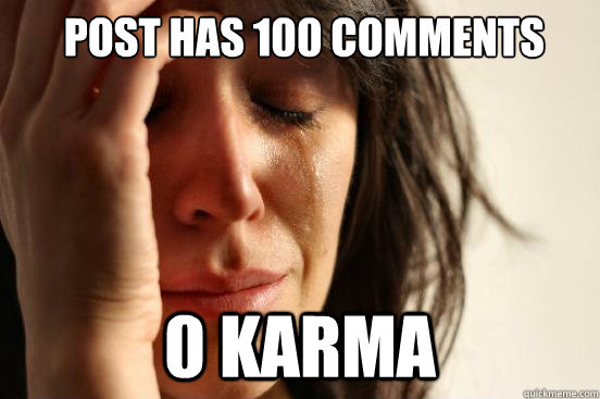  post has 100 comments 0 karma -  post has 100 comments 0 karma  First World Problems