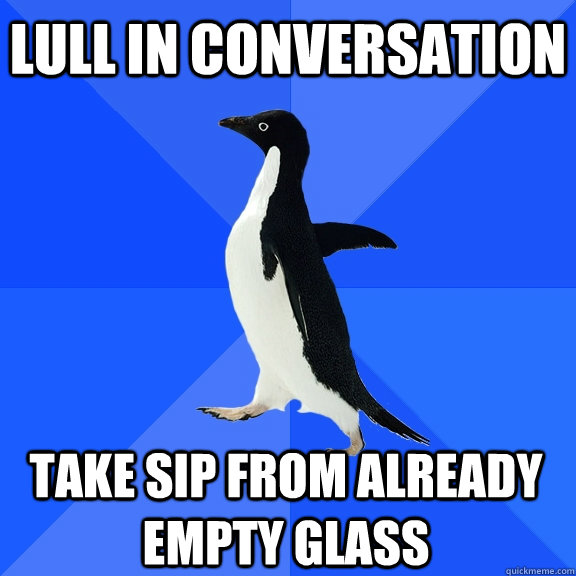 lull in conversation take sip from already empty glass  Socially Awkward Penguin