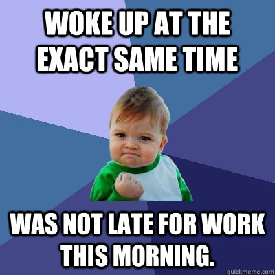 woke up at the exact same time was not late for work this morning.   Success Kid