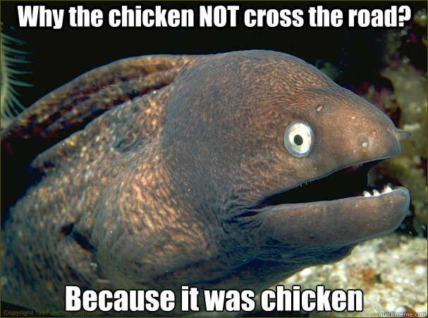 Why the chicken NOT cross the road? Because it was chicken  Bad Joke Eel