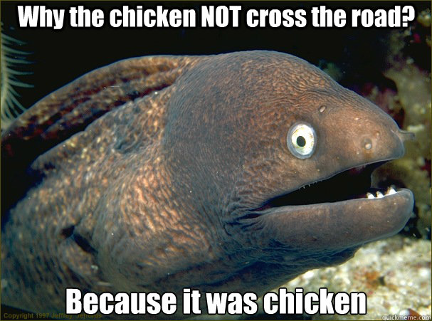 Why the chicken NOT cross the road? Because it was chicken  Bad Joke Eel