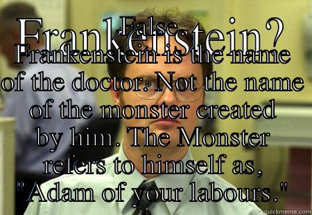 FRANKENSTEIN? FALSE. FRANKENSTEIN IS THE NAME OF THE DOCTOR. NOT THE NAME OF THE MONSTER CREATED BY HIM. THE MONSTER REFERS TO HIMSELF AS, 