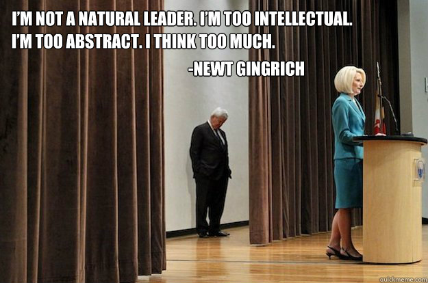 I’m not a natural leader. I’m too intellectual.  I’m too abstract. I think too much. -Newt Gingrich - I’m not a natural leader. I’m too intellectual.  I’m too abstract. I think too much. -Newt Gingrich  Sad Newt Gingrich