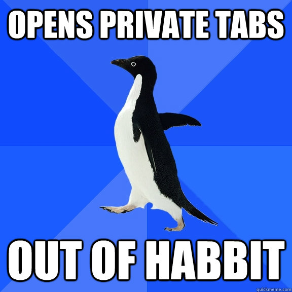 opens private tabs out of habbit  Socially Awkward Penguin
