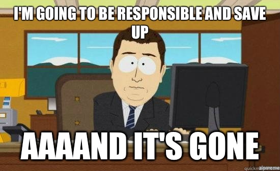 I'M GOING TO BE RESPONSIBLE AND SAVE UP AAAAND IT'S GONE  aaaand its gone