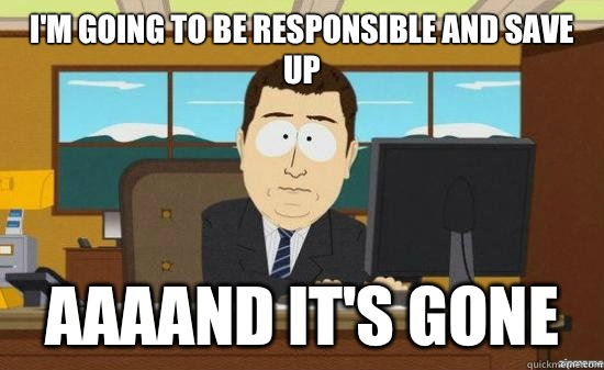 I'M GOING TO BE RESPONSIBLE AND SAVE UP AAAAND IT'S GONE - I'M GOING TO BE RESPONSIBLE AND SAVE UP AAAAND IT'S GONE  aaaand its gone