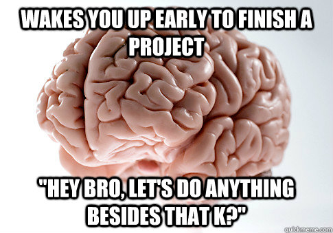 Wakes you up early to finish a project 