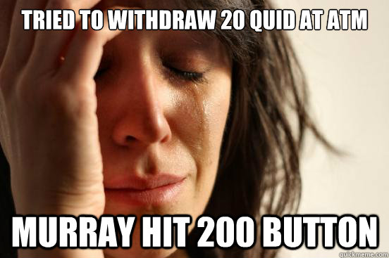 Tried to withdraw 20 quid at ATM Murray hit 200 button  First World Problems