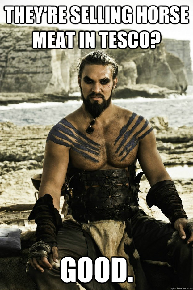 They're selling horse meat in tesco? good.  - They're selling horse meat in tesco? good.   Above It Khal Drogo