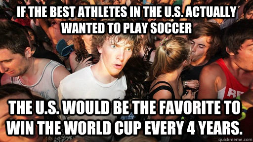 If the best athletes in the U.S. actually wanted to play soccer the U.S. would be the favorite to win the World Cup every 4 years.  Sudden Clarity Clarence