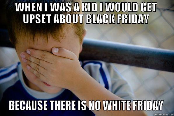 WHEN I WAS A KID I WOULD GET UPSET ABOUT BLACK FRIDAY BECAUSE THERE IS NO WHITE FRIDAY Confession kid