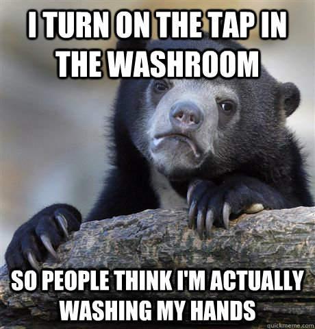 I turn on the tap in the washroom so people think i'm actually washing my hands  Confession Bear