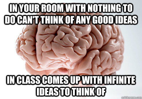 In your room with nothing to do can't think of any good ideas In class comes up with infinite ideas to think of - In your room with nothing to do can't think of any good ideas In class comes up with infinite ideas to think of  Scumbag Brain