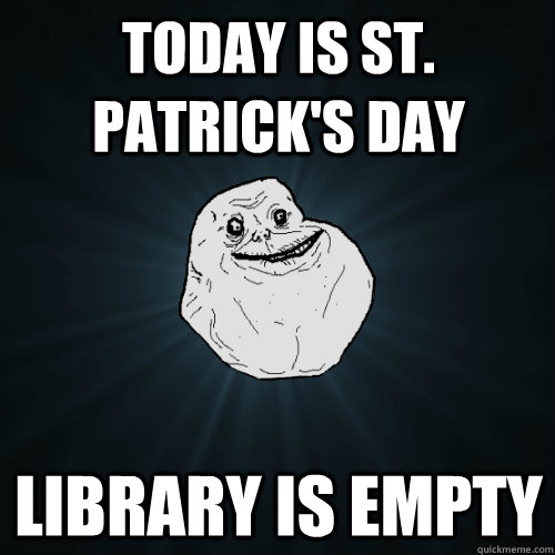 Today is St. Patrick's Day Library is empty  Forever Alone