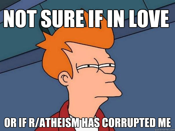 Not sure if in love Or if r/atheism has corrupted me  Futurama Fry