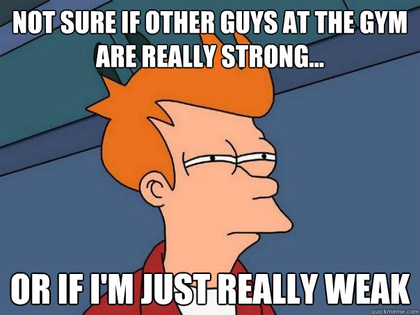 Not sure if other guys at the gym are really strong... or if i'm just really weak  Futurama Fry