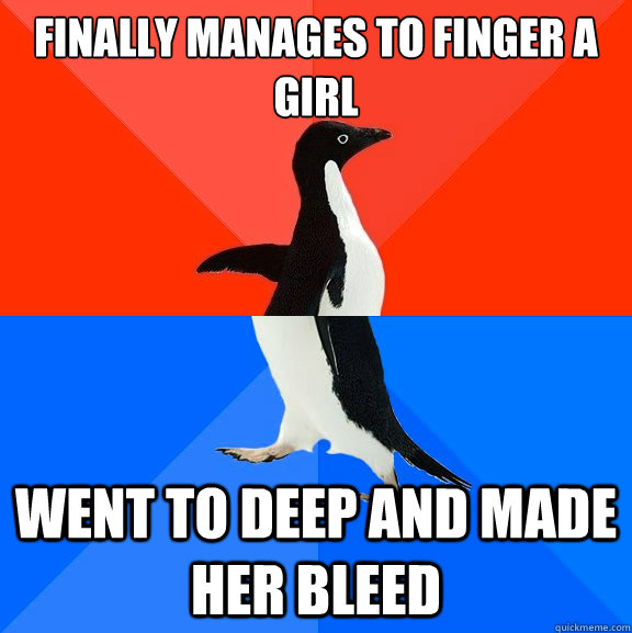 Finally manages to finger a girl Went to deep and made her bleed  Socially Awesome Awkward Penguin