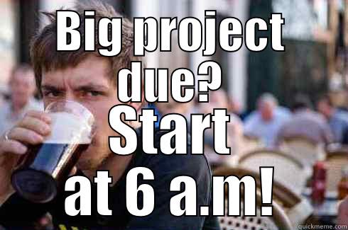 BIG PROJECT DUE? START AT 6 A.M! Lazy College Senior