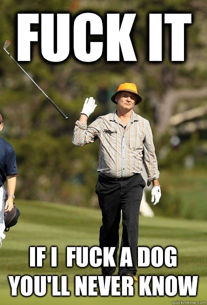 Fuck it If i  fuck a dog you'll never know  Bill Murray