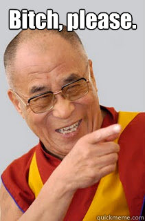 Bitch, please.   Dalai Lama