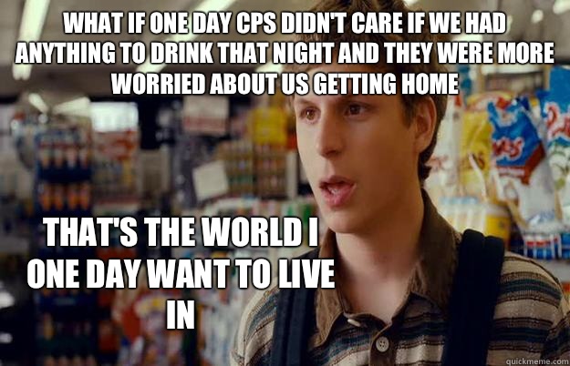 What if one day cps didn't care if we had anything to drink that night and they were more worried about us getting home That's the world I one day want to live in - What if one day cps didn't care if we had anything to drink that night and they were more worried about us getting home That's the world I one day want to live in  superbad meme