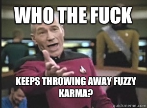 Who the fuck Keeps throwing away fuzzy karma?  Annoyed Picard