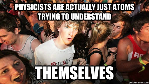 Physicists are actually just atoms trying to understand themselves - Physicists are actually just atoms trying to understand themselves  Misc