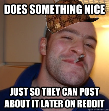 Does something nice Just so they can post about it later on Reddit  Scumbag Good Guy Greg