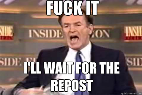 fuck it I'll wait for the repost  Fuck It Bill OReilly