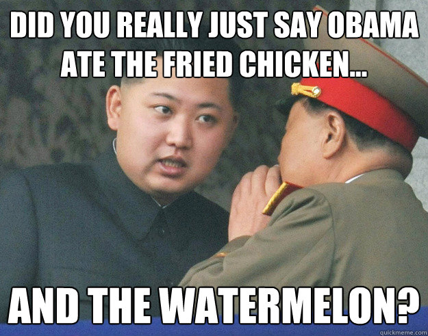 did you really just say obama ate the fried chicken... and the watermelon?  Hungry Kim Jong Un