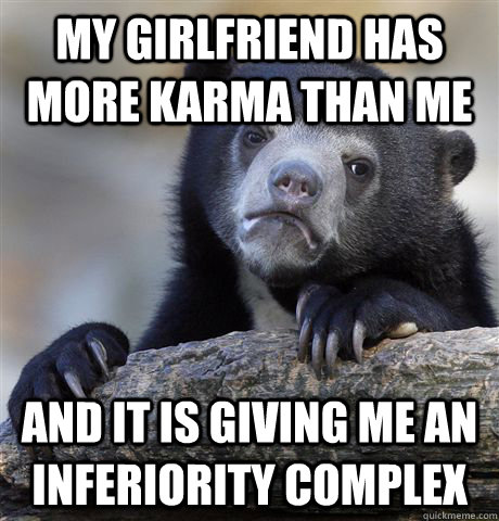 My girlfriend has more karma than me and it is giving me an inferiority complex  Confession Bear