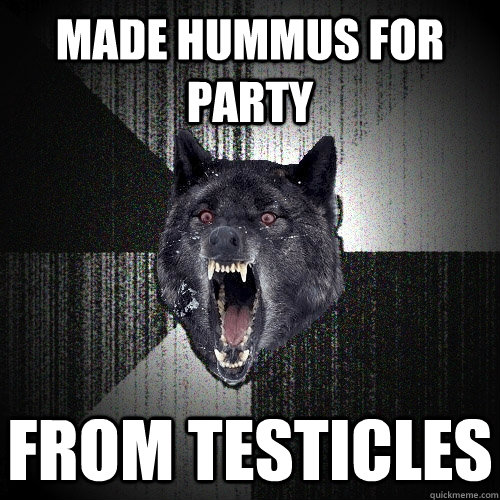made hummus for party from testicles  Insanity Wolf