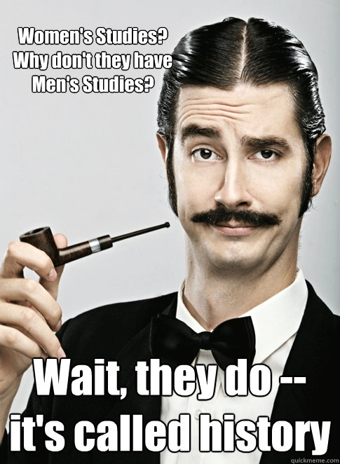 Women's Studies? Why don't they have Men's Studies? Wait, they do -- it's called history - Women's Studies? Why don't they have Men's Studies? Wait, they do -- it's called history  Le Snob