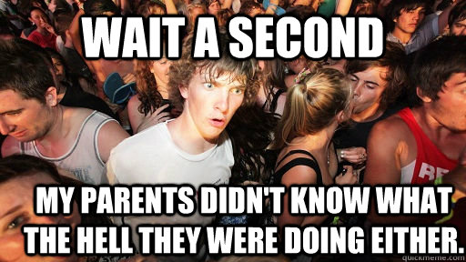 Wait a second My parents didn't know what the hell they were doing either.  Sudden Clarity Clarence